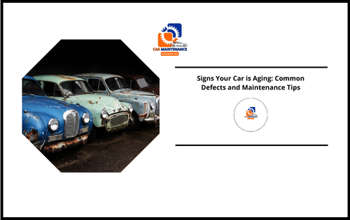 Signs Your Car is Aging: Common Defects and Maintenance Tips